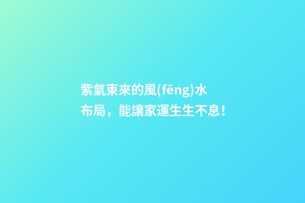紫氣東來的風(fēng)水布局，能讓家運生生不息！
