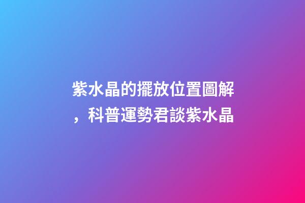 紫水晶的擺放位置圖解，科普運勢君談紫水晶-第1張-觀點-玄機派