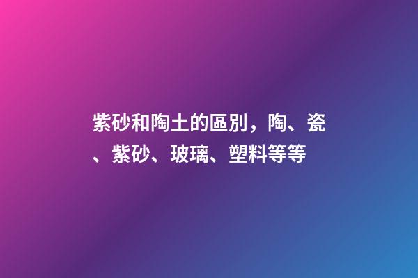 紫砂和陶土的區別，陶、瓷、紫砂、玻璃、塑料等等-第1張-觀點-玄機派