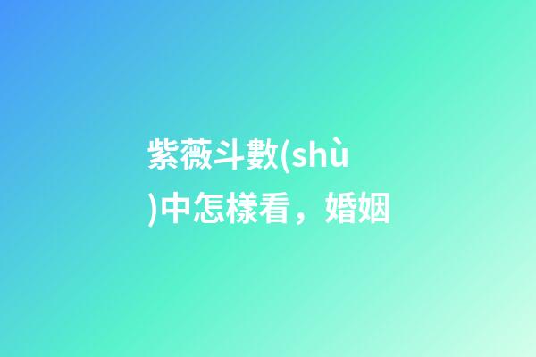 紫薇斗數(shù)中怎樣看，婚姻