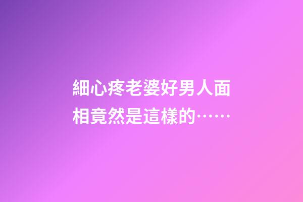 細心疼老婆好男人面相竟然是這樣的……