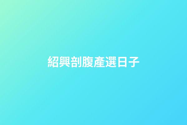 紹興剖腹產選日子
