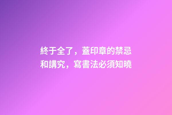 終于全了，蓋印章的禁忌和講究，寫書法必須知曉