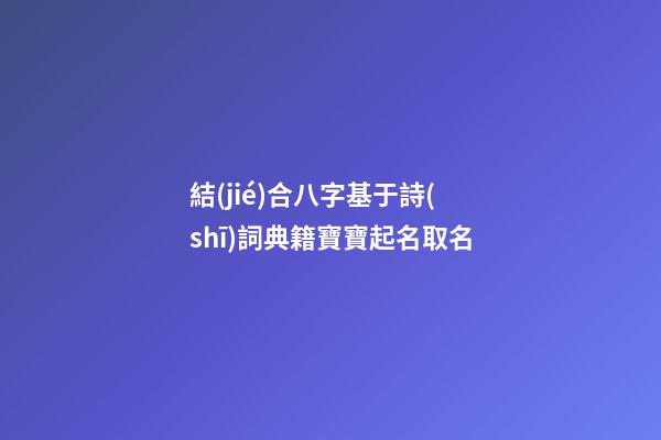 結(jié)合八字基于詩(shī)詞典籍寶寶起名取名