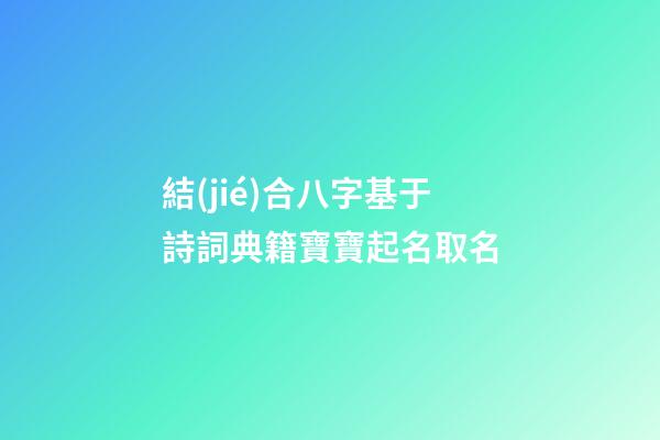 結(jié)合八字基于詩詞典籍寶寶起名取名