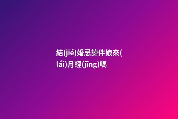 結(jié)婚忌諱伴娘來(lái)月經(jīng)嗎