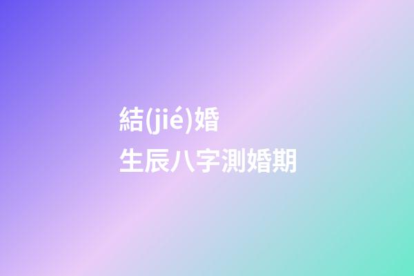結(jié)婚生辰八字測婚期