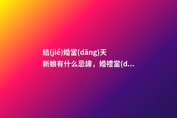 結(jié)婚當(dāng)天新娘有什么忌諱，婚禮當(dāng)天新娘的注意事項(xiàng)