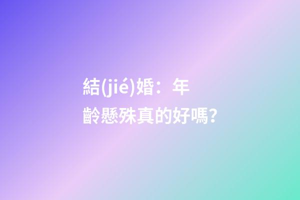 結(jié)婚：年齡懸殊真的好嗎？