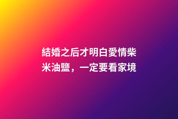 結婚之后才明白愛情柴米油鹽，一定要看家境-第1張-觀點-玄機派