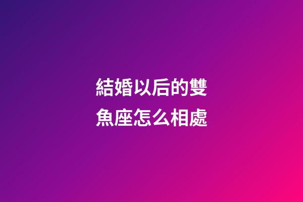 結婚以后的雙魚座怎么相處-第1張-星座運勢-玄機派