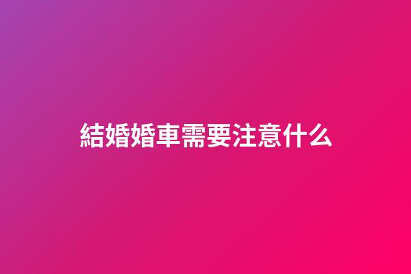 結婚婚車需要注意什么