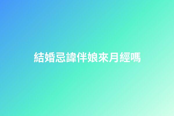 結婚忌諱伴娘來月經嗎