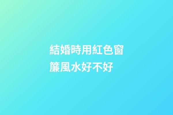 結婚時用紅色窗簾風水好不好