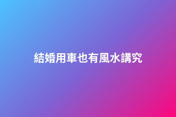 結婚用車也有風水講究