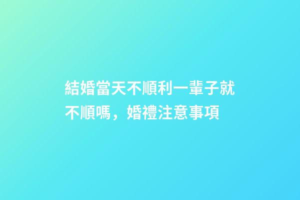 結婚當天不順利一輩子就不順嗎，婚禮注意事項