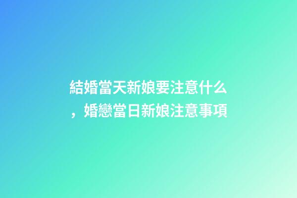 結婚當天新娘要注意什么，婚戀當日新娘注意事項
