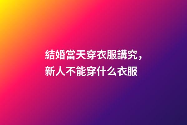 結婚當天穿衣服講究，新人不能穿什么衣服