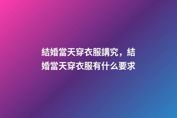 結婚當天穿衣服講究，結婚當天穿衣服有什么要求