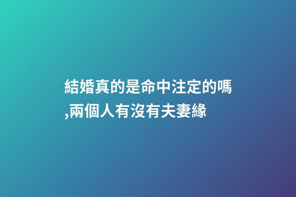 結婚真的是命中注定的嗎,兩個人有沒有夫妻緣-第1張-觀點-玄機派