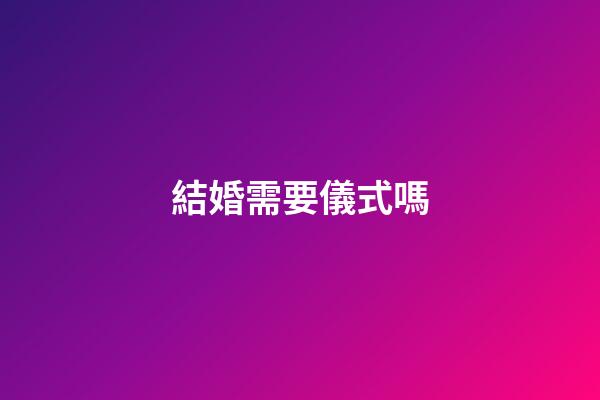 結婚需要儀式嗎