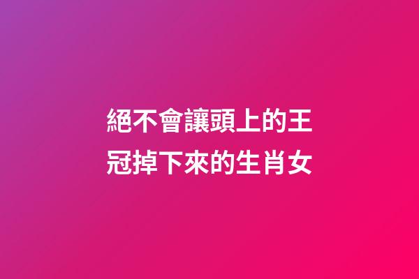絕不會讓頭上的王冠掉下來的生肖女