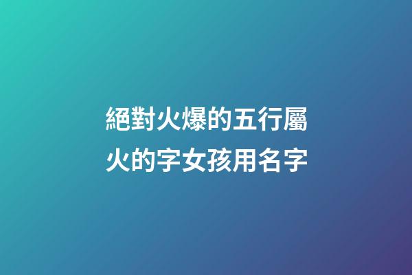 絕對火爆的五行屬火的字女孩用名字