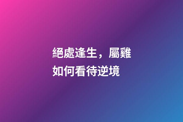 絕處逢生，屬雞如何看待逆境