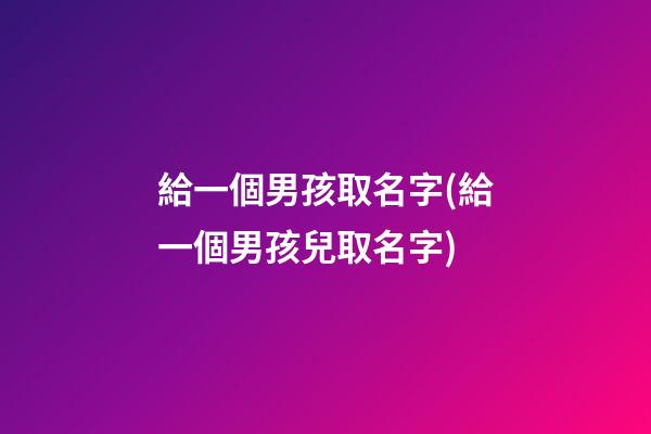 給一個男孩取名字(給一個男孩兒取名字)