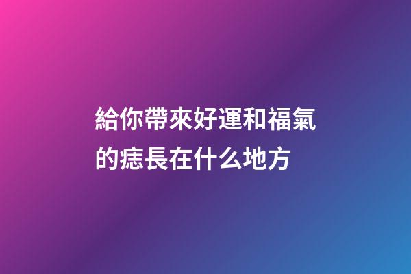 給你帶來好運和福氣的痣長在什么地方