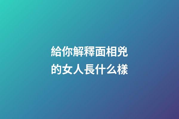 給你解釋面相兇的女人長什么樣