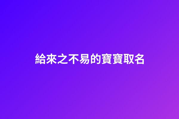 給來之不易的寶寶取名(來之不易的寶寶取名字)-第1張-寶寶起名-玄機派