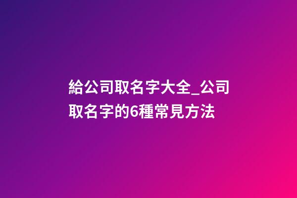 給公司取名字大全_公司取名字的6種常見方法-第1張-公司起名-玄機派