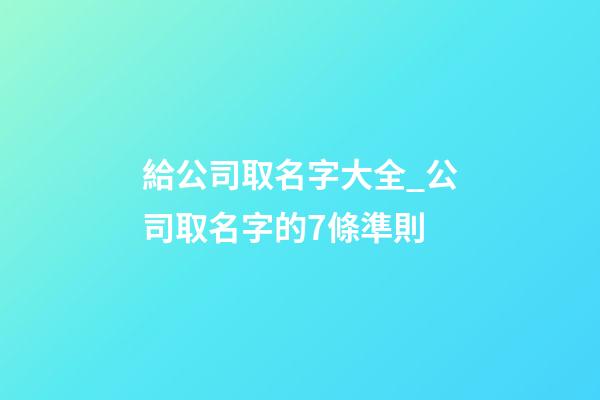 給公司取名字大全_公司取名字的7條準則-第1張-公司起名-玄機派