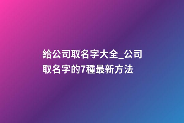 給公司取名字大全_公司取名字的7種最新方法-第1張-公司起名-玄機派