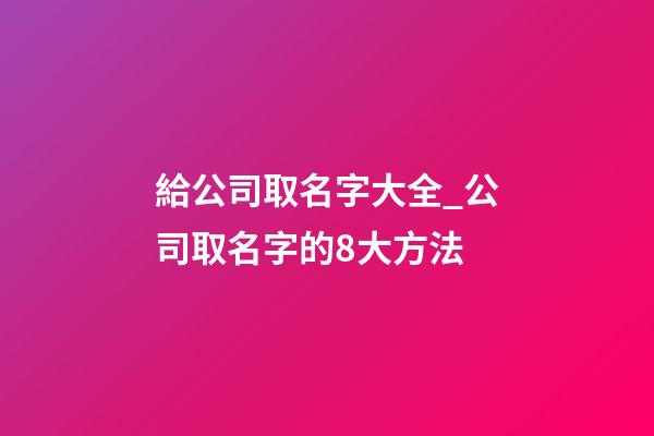 給公司取名字大全_公司取名字的8大方法-第1張-公司起名-玄機派