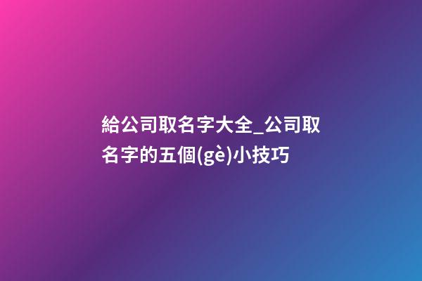 給公司取名字大全_公司取名字的五個(gè)小技巧-第1張-公司起名-玄機(jī)派