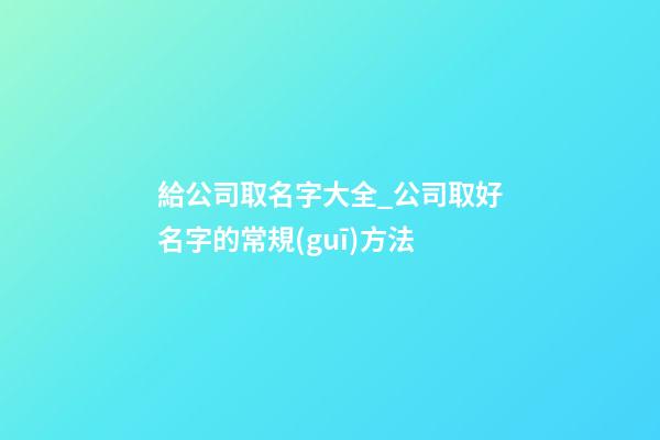 給公司取名字大全_公司取好名字的常規(guī)方法-第1張-公司起名-玄機(jī)派