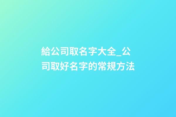 給公司取名字大全_公司取好名字的常規方法-第1張-公司起名-玄機派
