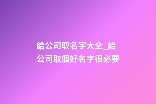 給公司取名字大全_給公司取個好名字很必要-第1張-公司起名-玄機派