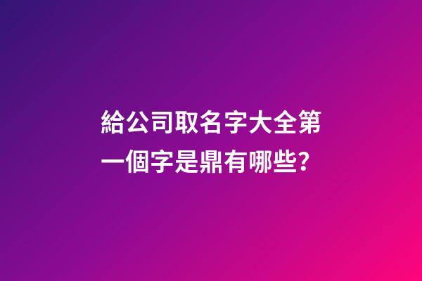 給公司取名字大全第一個字是鼎有哪些？-第1張-公司起名-玄機派