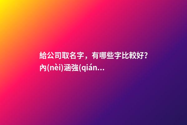 給公司取名字，有哪些字比較好？內(nèi)涵強(qiáng)大？-第1張-公司起名-玄機(jī)派