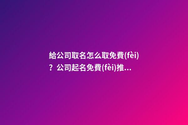 給公司取名怎么取免費(fèi)？公司起名免費(fèi)推薦名字大全