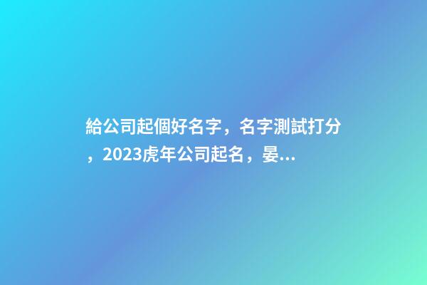給公司起個好名字，名字測試打分，2023虎年公司起名，晏平起名-第1張-公司起名-玄機派