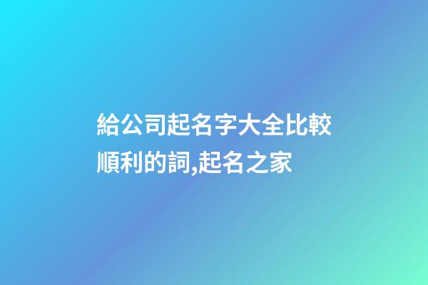 給公司起名字大全比較順利的詞,起名之家