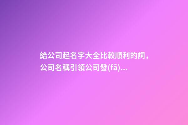 給公司起名字大全比較順利的詞，公司名稱引領公司發(fā)展