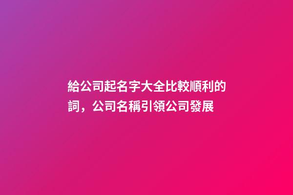 給公司起名字大全比較順利的詞，公司名稱引領公司發展