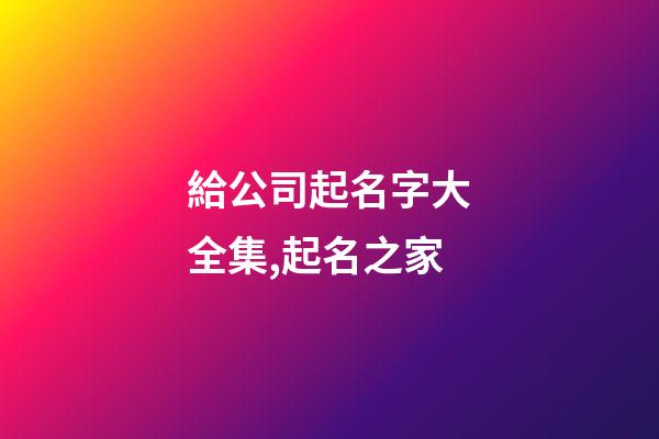 給公司起名字大全集,起名之家-第1張-公司起名-玄機派