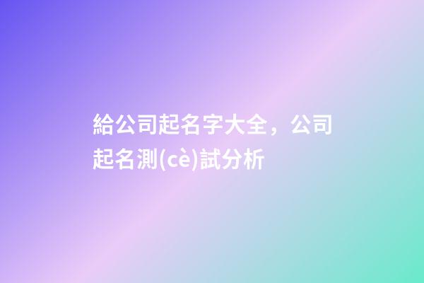 給公司起名字大全，公司起名測(cè)試分析