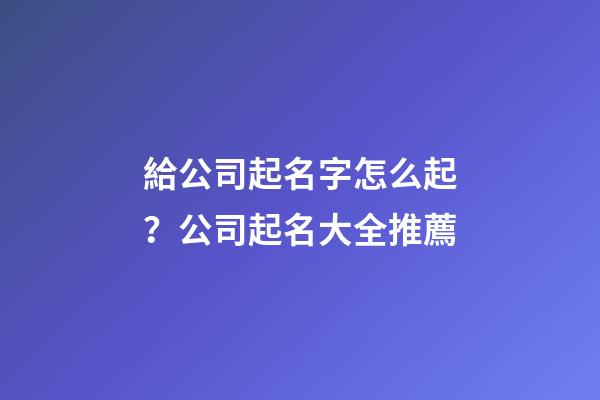 給公司起名字怎么起？公司起名大全推薦-第1張-公司起名-玄機派
